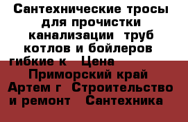 Сантехнические тросы для прочистки канализации, труб котлов и бойлеров (гибкие к › Цена ­ 145 000 - Приморский край, Артем г. Строительство и ремонт » Сантехника   